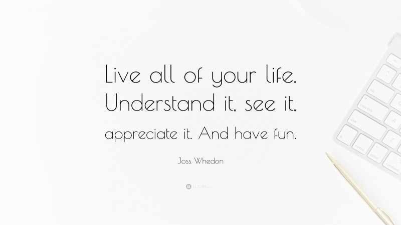 Joss Whedon Quote: “Live all of your life. Understand it, see it, appreciate it. And have fun.”