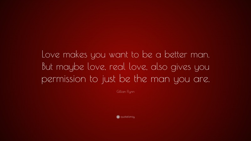 Gillian Flynn Quote: “Love makes you want to be a better man. But maybe love, real love, also gives you permission to just be the man you are.”