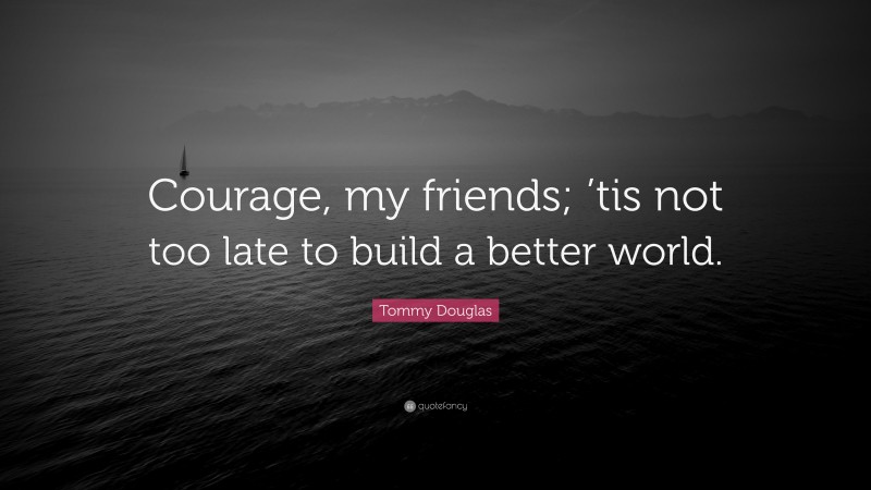 Tommy Douglas Quote: “Courage, my friends; ’tis not too late to build a better world.”