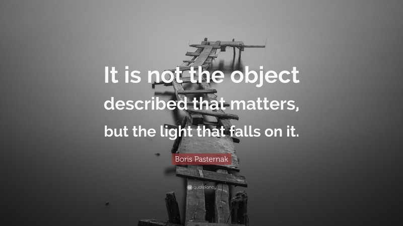 Boris Pasternak Quote: “It is not the object described that matters, but the light that falls on it.”