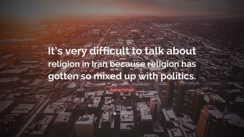 Asghar Farhadi Quote: “It’s very difficult to talk about religion in Iran because religion has gotten so mixed up with politics.”