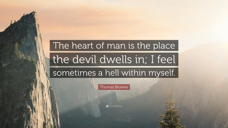 Thomas Browne Quote: “The heart of man is the place the devil dwells in; I feel sometimes a hell within myself.”