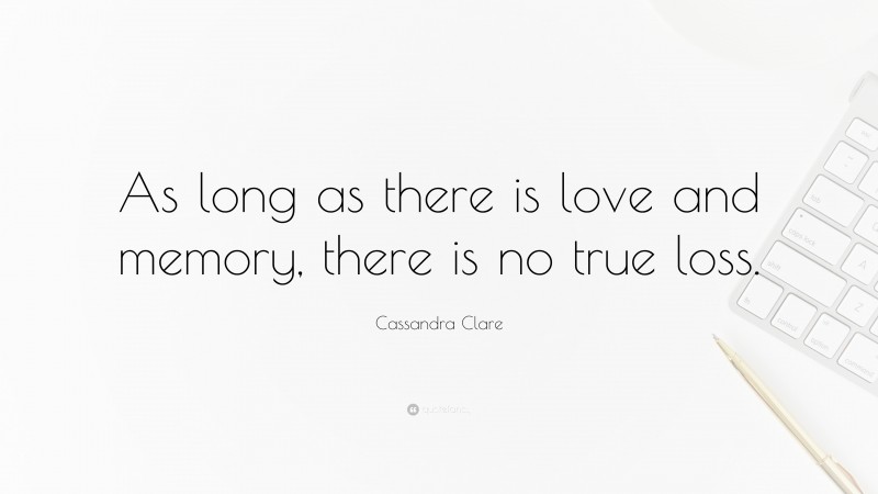 Cassandra Clare Quote: “As long as there is love and memory, there is no true loss.”