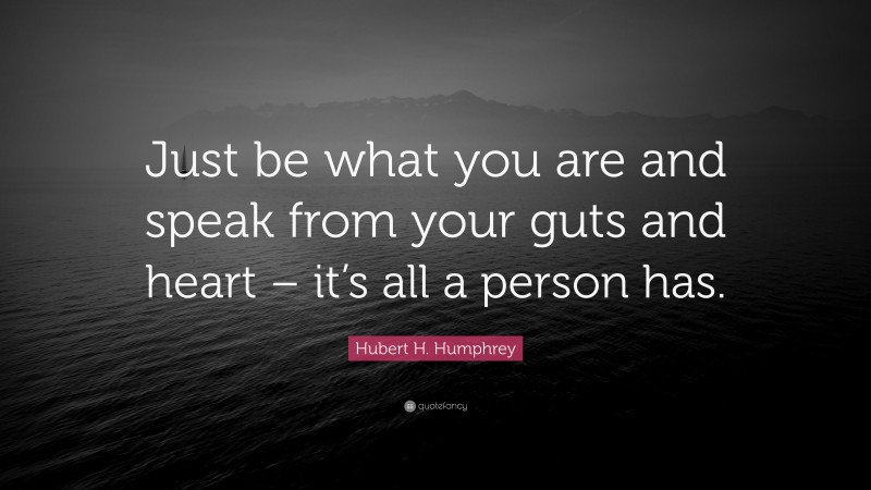 Hubert H. Humphrey Quote: “Just be what you are and speak from your guts and heart – it’s all a person has.”