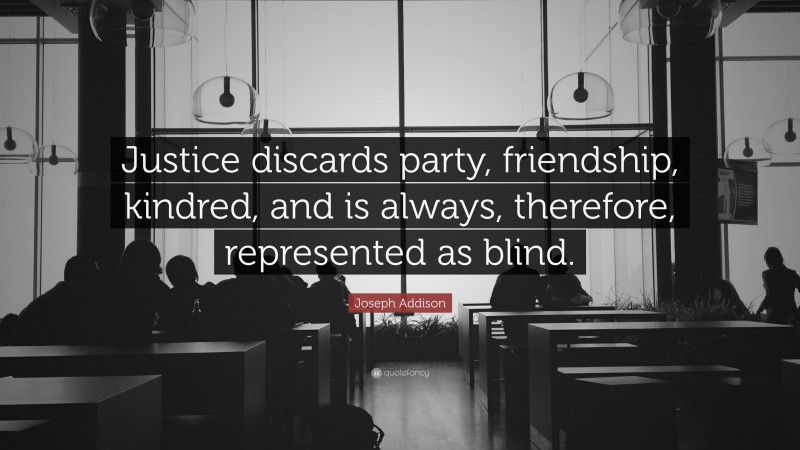 Joseph Addison Quote: “Justice discards party, friendship, kindred, and is always, therefore, represented as blind.”