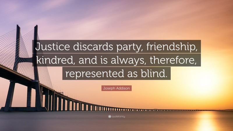 Joseph Addison Quote: “Justice discards party, friendship, kindred, and is always, therefore, represented as blind.”