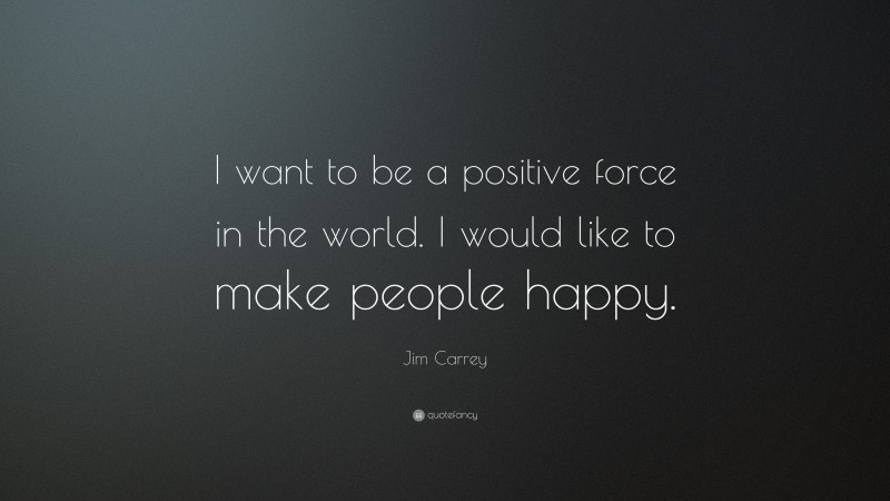Jim Carrey Quote: “I want to be a positive force in the world. I would like to make people happy.”