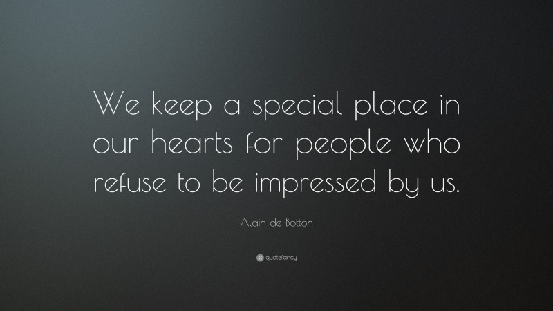 Alain de Botton Quote: “We keep a special place in our hearts for people who refuse to be impressed by us.”