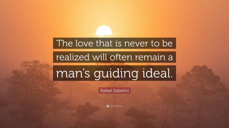 Rafael Sabatini Quote: “The love that is never to be realized will often remain a man’s guiding ideal.”