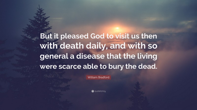 William Bradford Quote: “But it pleased God to visit us then with death daily, and with so general a disease that the living were scarce able to bury the dead.”