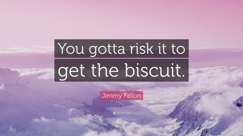 Jimmy Fallon Quote: “You gotta risk it to get the biscuit.”