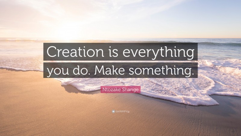 Ntozake Shange Quote: “Creation is everything you do. Make something.”