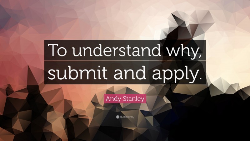 Andy Stanley Quote: “To understand why, submit and apply.”