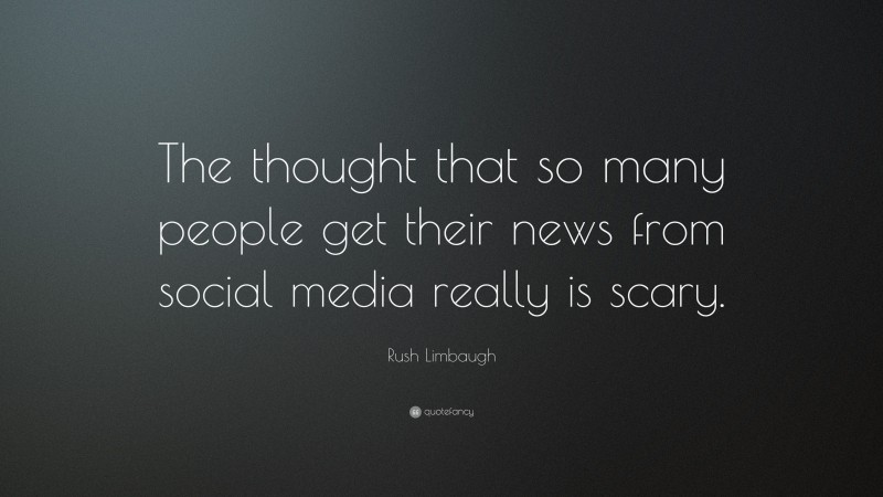 Rush Limbaugh Quote: “The thought that so many people get their news from social media really is scary.”