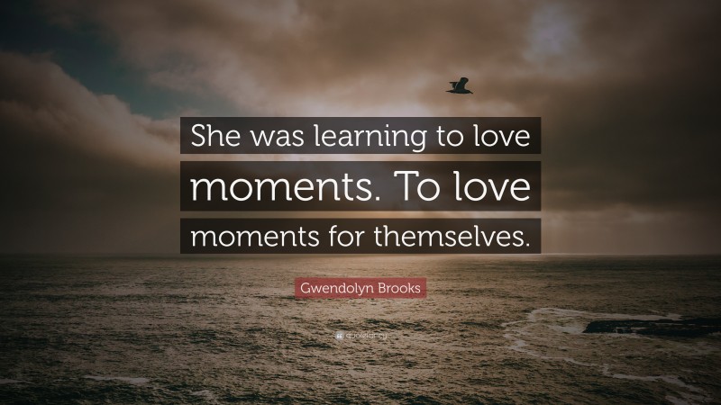 Gwendolyn Brooks Quote: “She was learning to love moments. To love moments for themselves.”