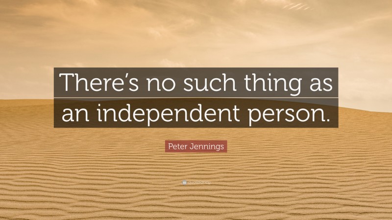 Peter Jennings Quote: “There’s no such thing as an independent person.”