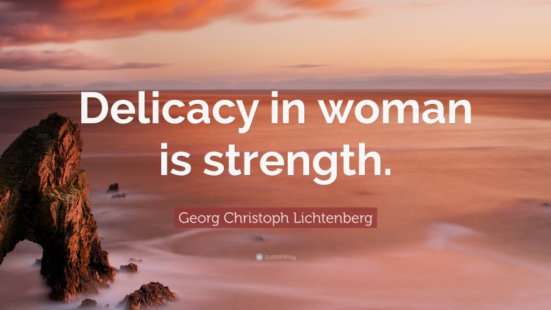 Georg Christoph Lichtenberg Quote: “Delicacy in woman is strength.”