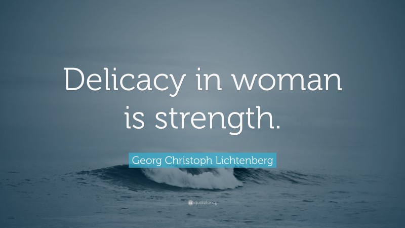 Georg Christoph Lichtenberg Quote: “Delicacy in woman is strength.”