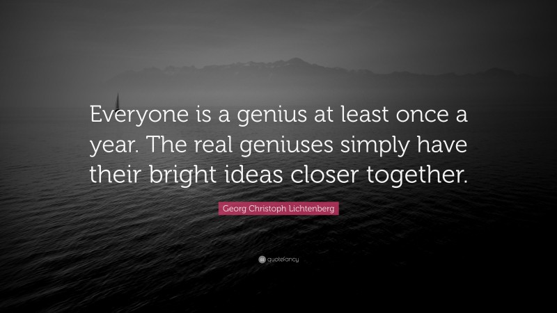 Georg Christoph Lichtenberg Quote: “Everyone is a genius at least once a year. The real geniuses simply have their bright ideas closer together.”