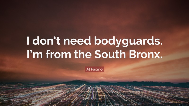 Al Pacino Quote: “I don’t need bodyguards. I’m from the South Bronx.”
