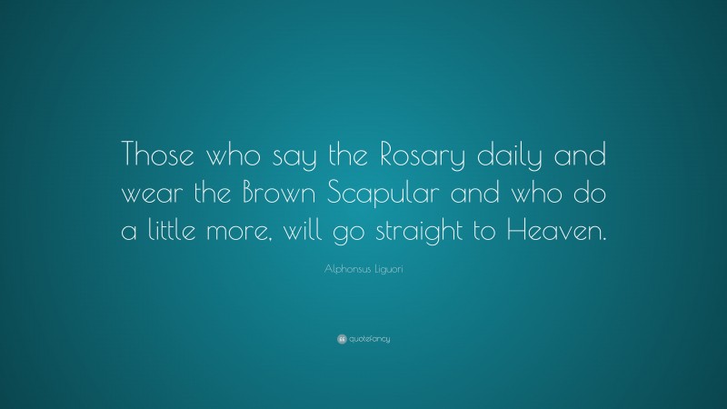 Alphonsus Liguori Quote: “Those who say the Rosary daily and wear the Brown Scapular and who do a little more, will go straight to Heaven.”