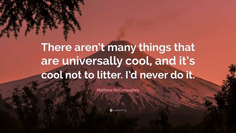 Matthew McConaughey Quote: “There aren’t many things that are universally cool, and it’s cool not to litter. I’d never do it.”
