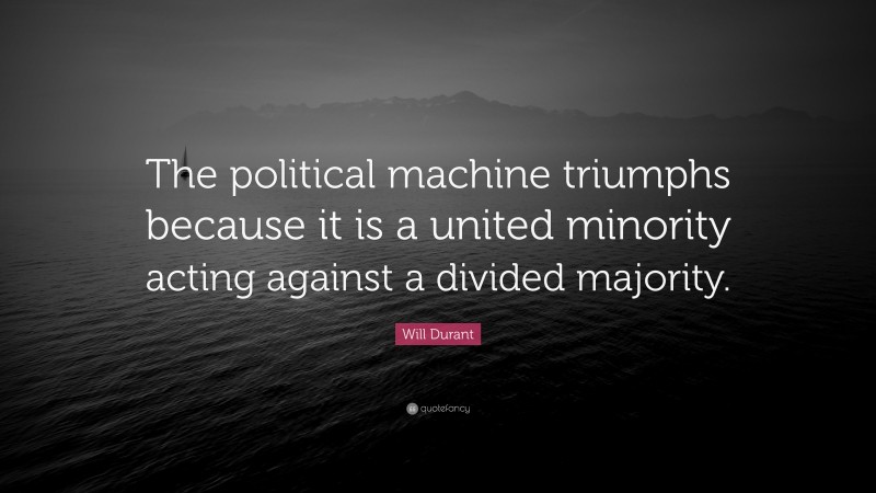 Will Durant Quote: “The political machine triumphs because it is a united minority acting against a divided majority.”