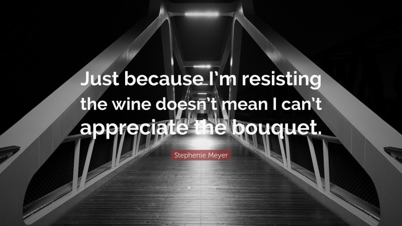Stephenie Meyer Quote: “Just because I’m resisting the wine doesn’t mean I can’t appreciate the bouquet.”