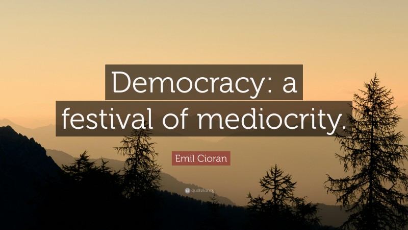 Emil Cioran Quote: “Democracy: a festival of mediocrity.”