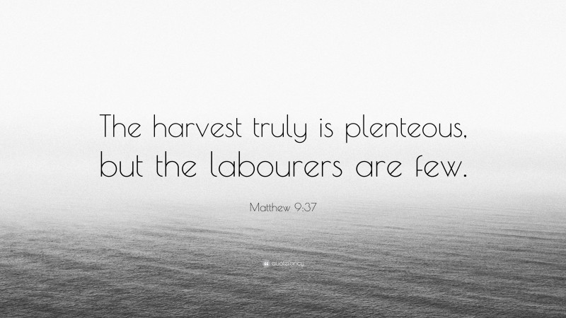 Matthew 9:37 Quote: “The harvest truly is plenteous, but the labourers are few.”