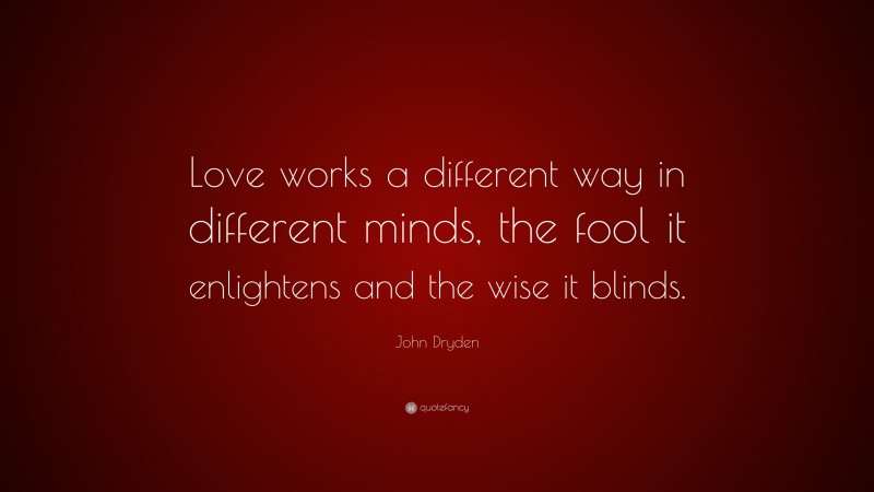 John Dryden Quote: “Love works a different way in different minds, the fool it enlightens and the wise it blinds.”