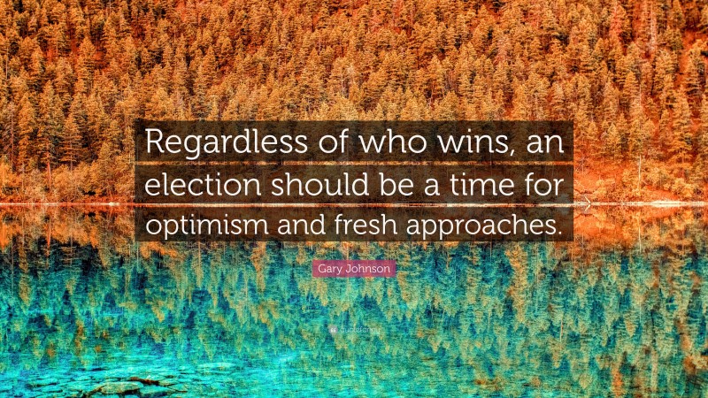 Gary Johnson Quote: “Regardless of who wins, an election should be a time for optimism and fresh approaches.”