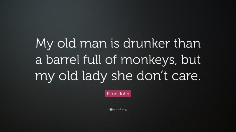 Elton John Quote: “My old man is drunker than a barrel full of monkeys, but my old lady she don’t care.”