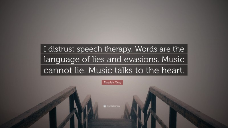 Alasdair Gray Quote: “I distrust speech therapy. Words are the language of lies and evasions. Music cannot lie. Music talks to the heart.”