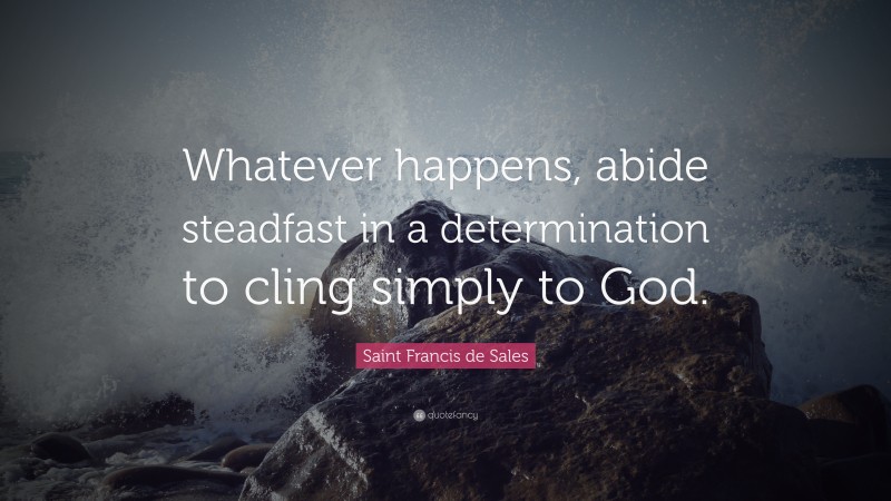 Saint Francis de Sales Quote: “Whatever happens, abide steadfast in a determination to cling simply to God.”