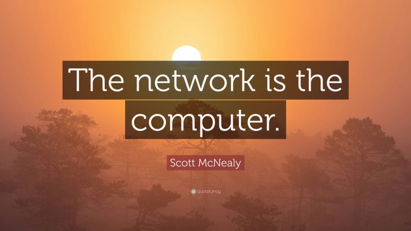 Scott McNealy Quote: “The network is the computer.”