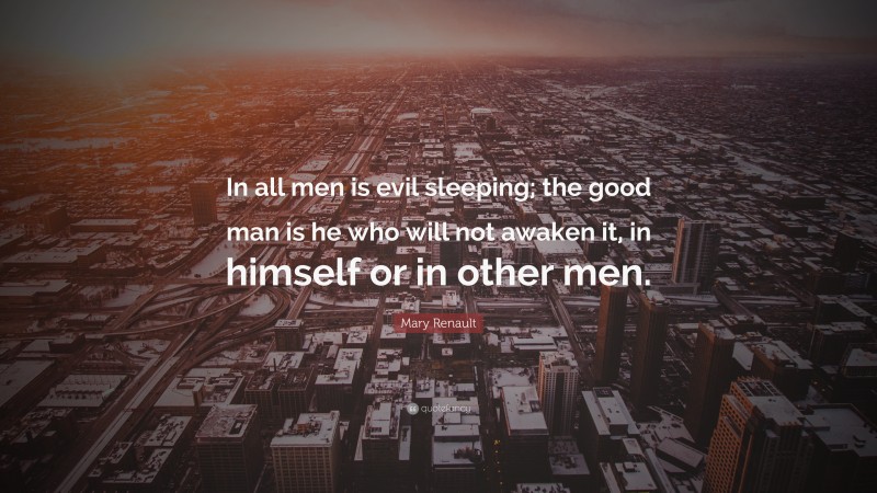 Mary Renault Quote: “In all men is evil sleeping; the good man is he who will not awaken it, in himself or in other men.”