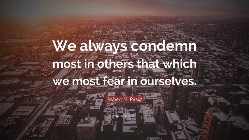 Robert M. Pirsig Quote: “We always condemn most in others that which we most fear in ourselves.”