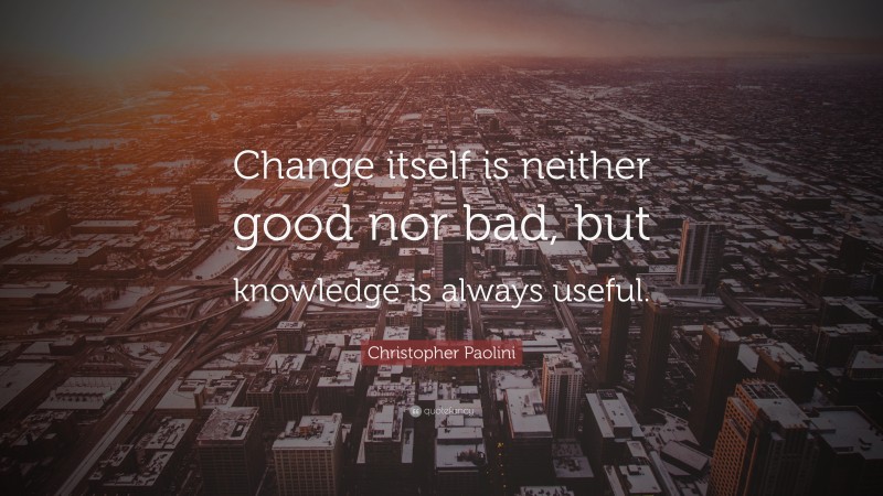 Christopher Paolini Quote: “Change itself is neither good nor bad, but knowledge is always useful.”