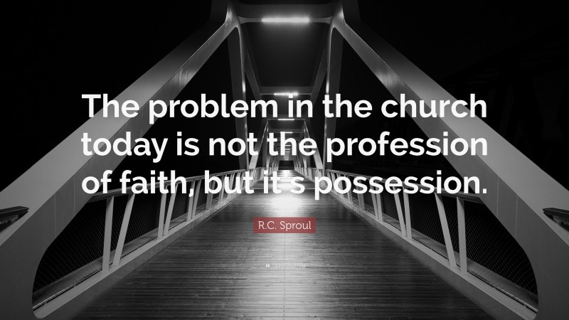 R.C. Sproul Quote: “The problem in the church today is not the profession of faith, but it’s possession.”