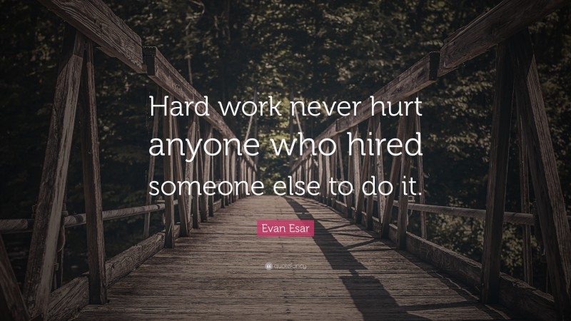 Evan Esar Quote: “Hard work never hurt anyone who hired someone else to do it.”
