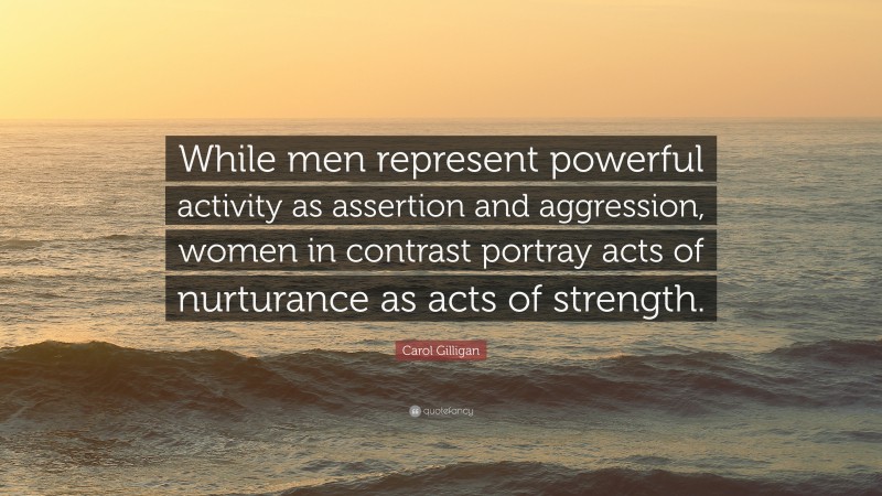 Carol Gilligan Quote: “While men represent powerful activity as assertion and aggression, women in contrast portray acts of nurturance as acts of strength.”