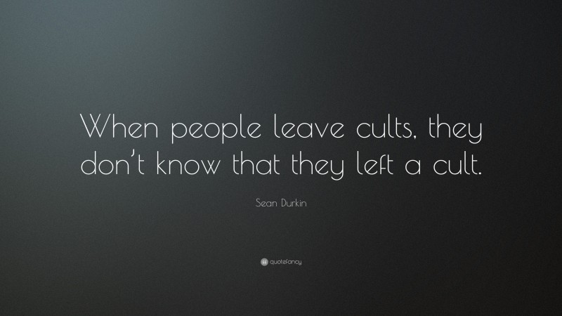 Sean Durkin Quote: “When people leave cults, they don’t know that they left a cult.”