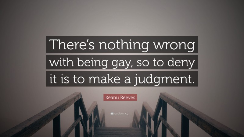 Keanu Reeves Quote: “There’s nothing wrong with being gay, so to deny it is to make a judgment.”