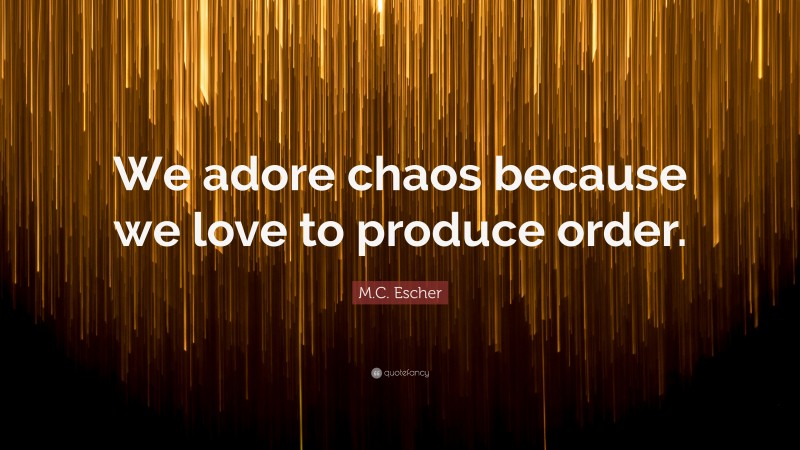 M.C. Escher Quote: “We adore chaos because we love to produce order.”