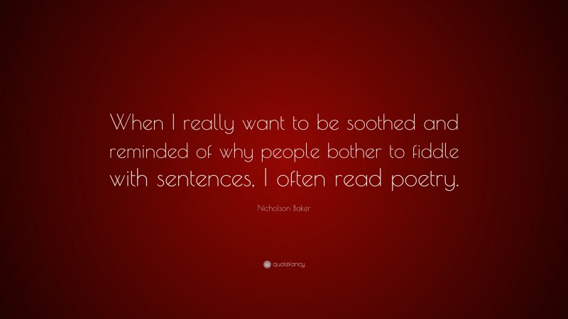 Nicholson Baker Quote: “When I really want to be soothed and reminded of why people bother to fiddle with sentences, I often read poetry.”