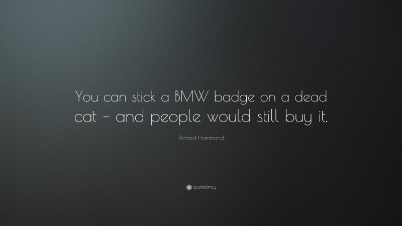 Richard Hammond Quote: “You can stick a BMW badge on a dead cat – and people would still buy it.”