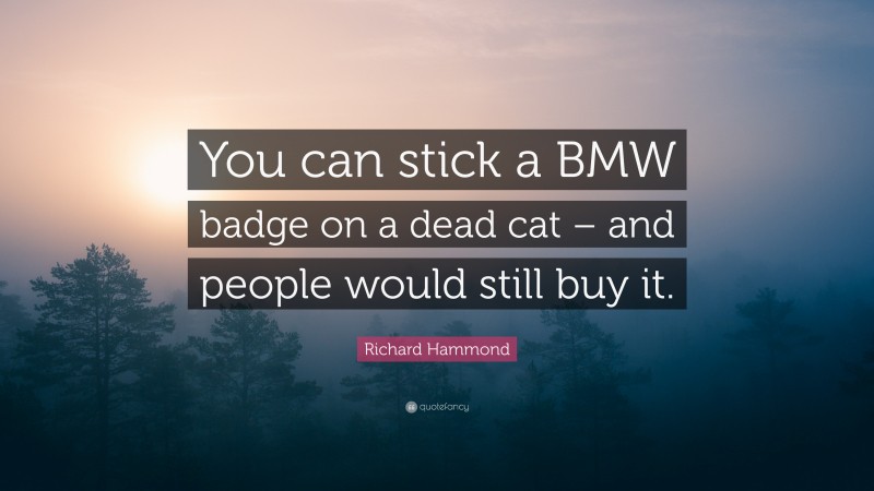 Richard Hammond Quote: “You can stick a BMW badge on a dead cat – and people would still buy it.”