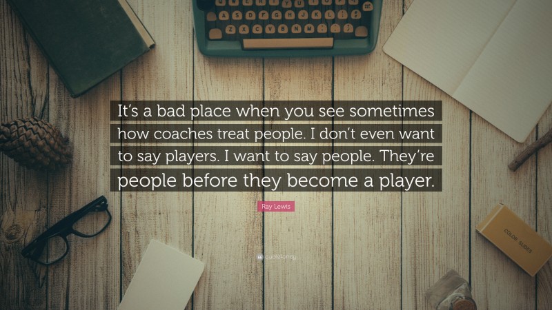 Ray Lewis Quote: “It’s a bad place when you see sometimes how coaches treat people. I don’t even want to say players. I want to say people. They’re people before they become a player.”