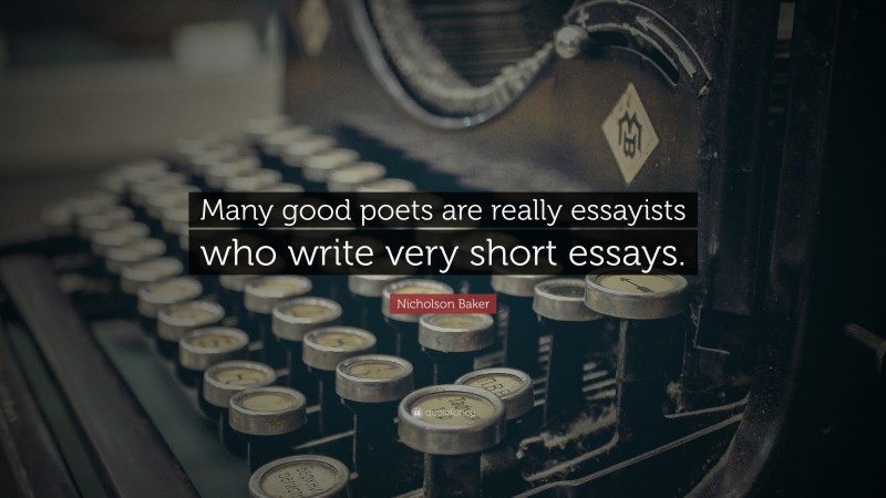 Nicholson Baker Quote: “Many good poets are really essayists who write very short essays.”